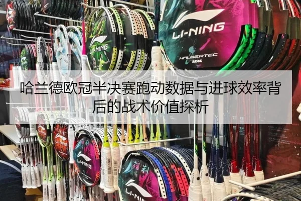 哈兰德欧冠半决赛跑动数据与进球效率背后的战术价值探析