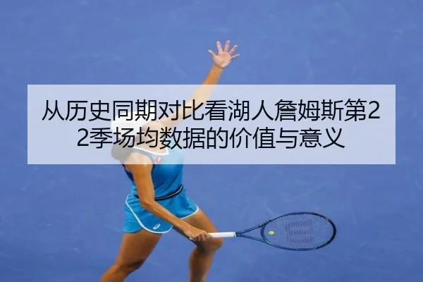 从历史同期对比看湖人詹姆斯第22季场均数据的价值与意义