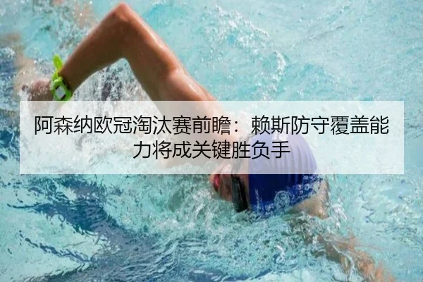 阿森纳欧冠淘汰赛前瞻：赖斯防守覆盖能力将成关键胜负手