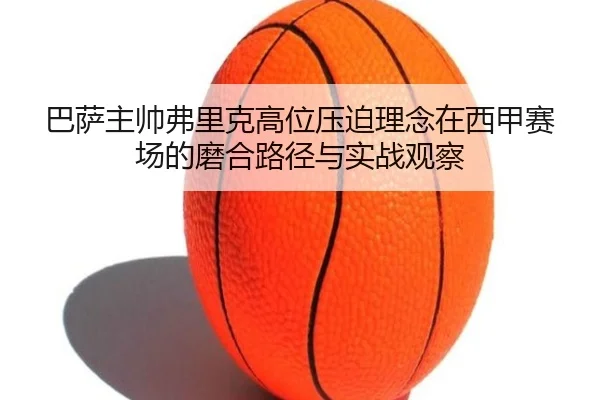 巴萨主帅弗里克高位压迫理念在西甲赛场的磨合路径与实战观察