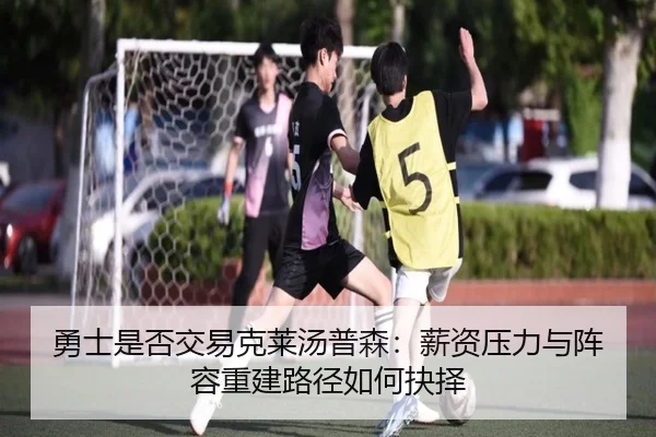 勇士是否交易克莱汤普森：薪资压力与阵容重建路径如何抉择
