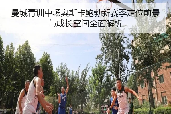 曼城青训中场奥斯卡鲍勃新赛季定位前景与成长空间全面解析