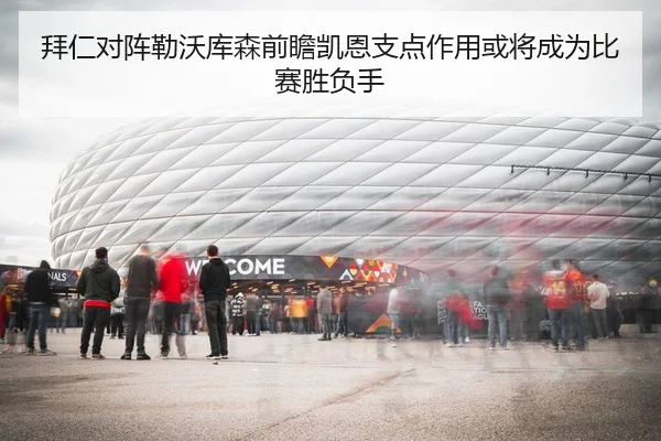 拜仁对阵勒沃库森前瞻凯恩支点作用或将成为比赛胜负手